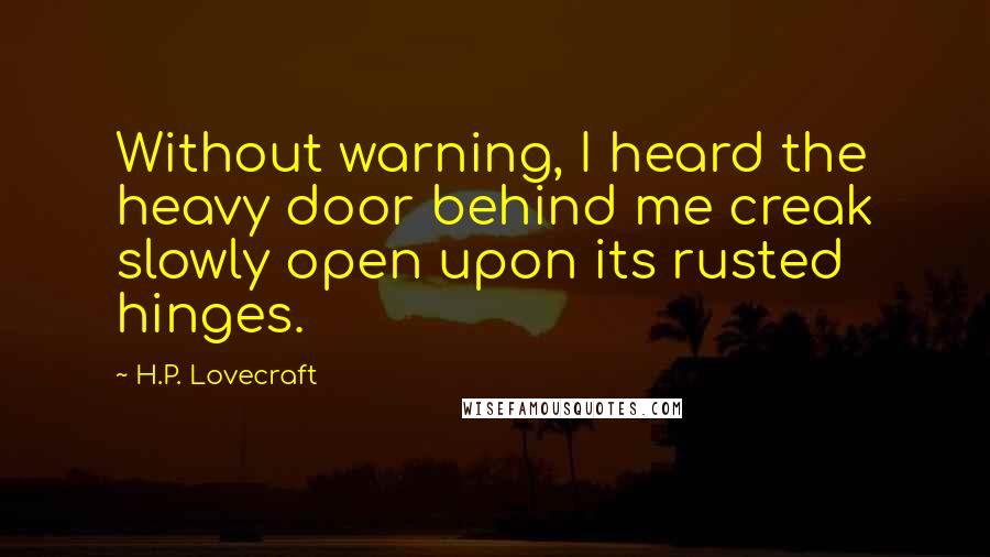 H.P. Lovecraft Quotes: Without warning, I heard the heavy door behind me creak slowly open upon its rusted hinges.