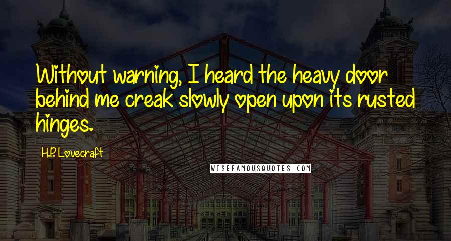 H.P. Lovecraft Quotes: Without warning, I heard the heavy door behind me creak slowly open upon its rusted hinges.