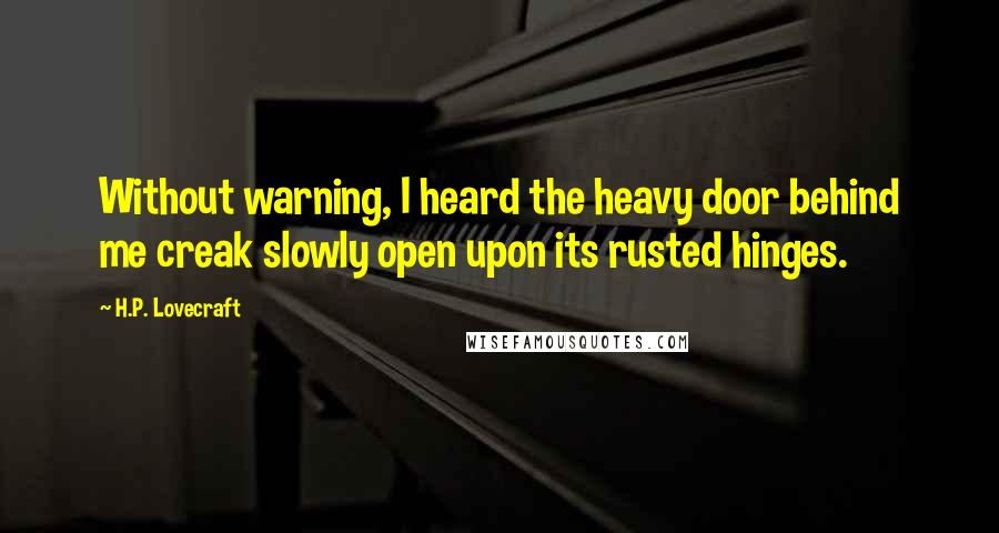 H.P. Lovecraft Quotes: Without warning, I heard the heavy door behind me creak slowly open upon its rusted hinges.
