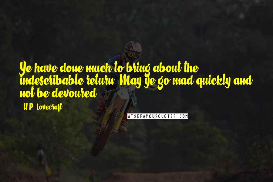 H.P. Lovecraft Quotes: Ye have done much to bring about the indescribable return. May ye go mad quickly and not be devoured.