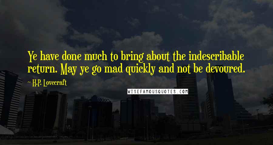 H.P. Lovecraft Quotes: Ye have done much to bring about the indescribable return. May ye go mad quickly and not be devoured.