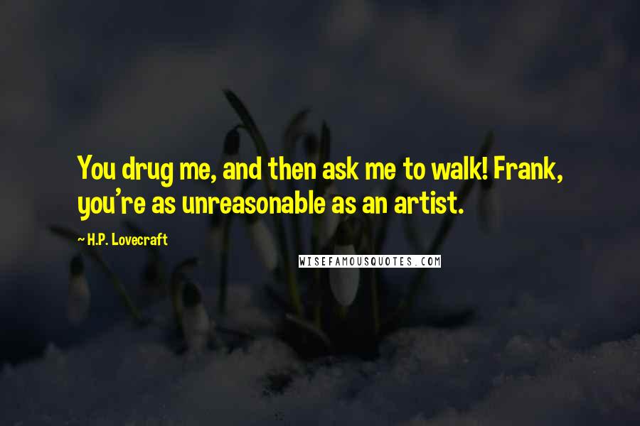 H.P. Lovecraft Quotes: You drug me, and then ask me to walk! Frank, you're as unreasonable as an artist.