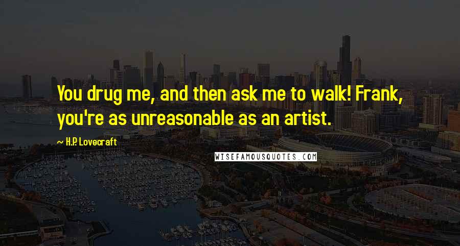 H.P. Lovecraft Quotes: You drug me, and then ask me to walk! Frank, you're as unreasonable as an artist.