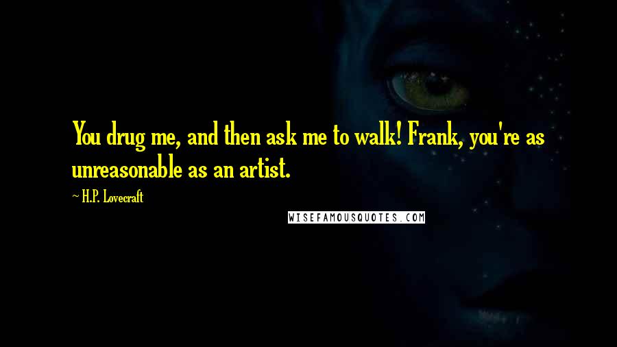 H.P. Lovecraft Quotes: You drug me, and then ask me to walk! Frank, you're as unreasonable as an artist.