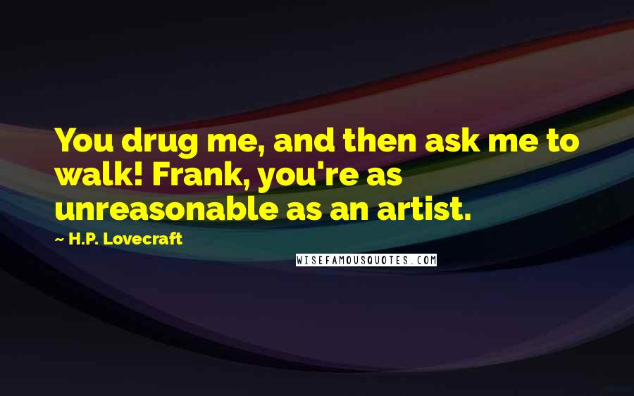 H.P. Lovecraft Quotes: You drug me, and then ask me to walk! Frank, you're as unreasonable as an artist.
