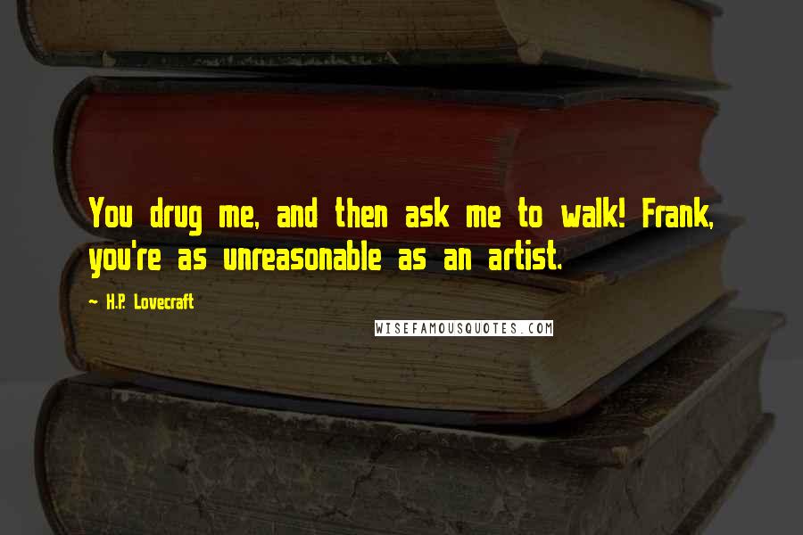 H.P. Lovecraft Quotes: You drug me, and then ask me to walk! Frank, you're as unreasonable as an artist.