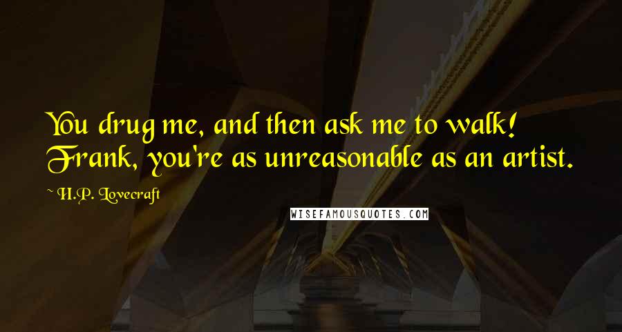 H.P. Lovecraft Quotes: You drug me, and then ask me to walk! Frank, you're as unreasonable as an artist.