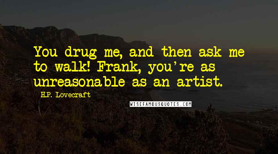 H.P. Lovecraft Quotes: You drug me, and then ask me to walk! Frank, you're as unreasonable as an artist.