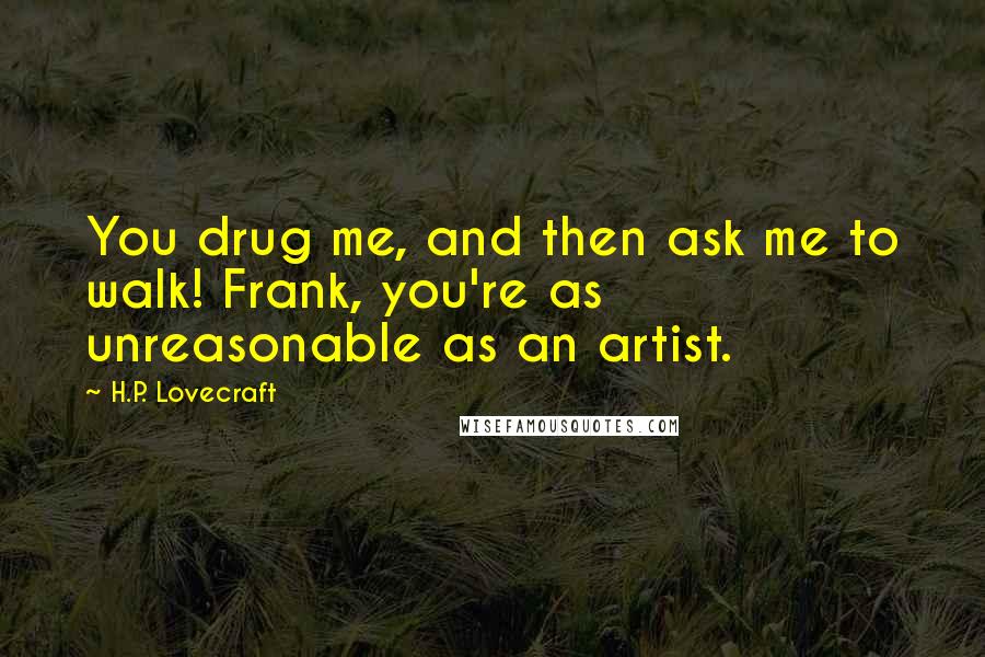 H.P. Lovecraft Quotes: You drug me, and then ask me to walk! Frank, you're as unreasonable as an artist.