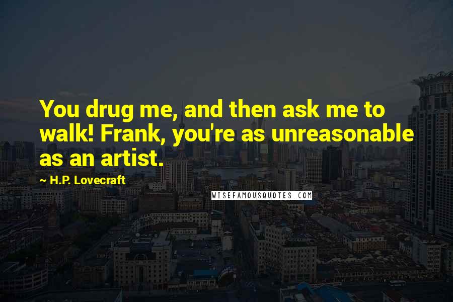 H.P. Lovecraft Quotes: You drug me, and then ask me to walk! Frank, you're as unreasonable as an artist.