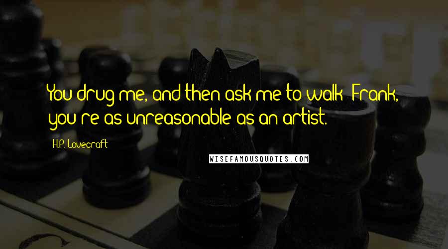 H.P. Lovecraft Quotes: You drug me, and then ask me to walk! Frank, you're as unreasonable as an artist.