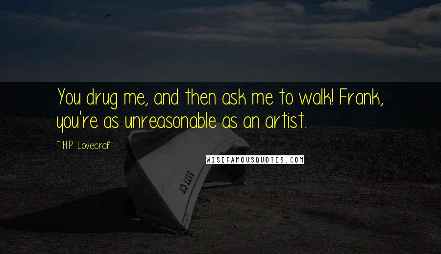 H.P. Lovecraft Quotes: You drug me, and then ask me to walk! Frank, you're as unreasonable as an artist.