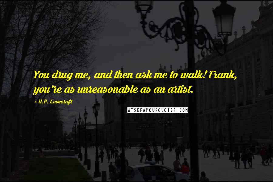 H.P. Lovecraft Quotes: You drug me, and then ask me to walk! Frank, you're as unreasonable as an artist.