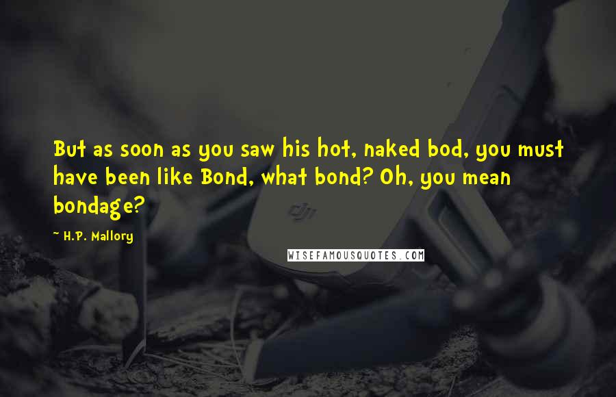 H.P. Mallory Quotes: But as soon as you saw his hot, naked bod, you must have been like Bond, what bond? Oh, you mean bondage?