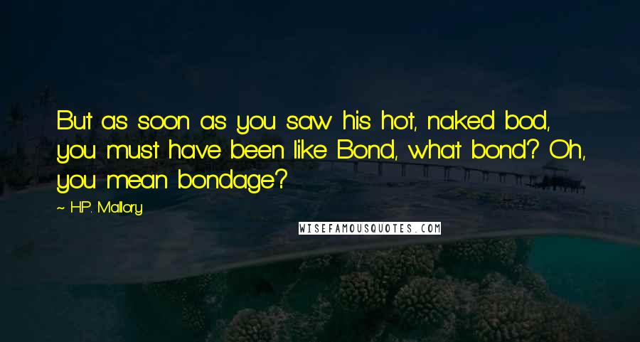 H.P. Mallory Quotes: But as soon as you saw his hot, naked bod, you must have been like Bond, what bond? Oh, you mean bondage?