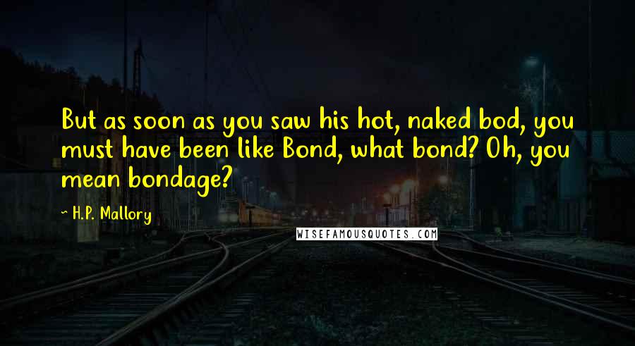 H.P. Mallory Quotes: But as soon as you saw his hot, naked bod, you must have been like Bond, what bond? Oh, you mean bondage?