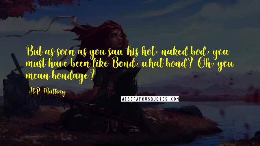 H.P. Mallory Quotes: But as soon as you saw his hot, naked bod, you must have been like Bond, what bond? Oh, you mean bondage?