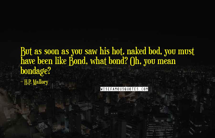 H.P. Mallory Quotes: But as soon as you saw his hot, naked bod, you must have been like Bond, what bond? Oh, you mean bondage?