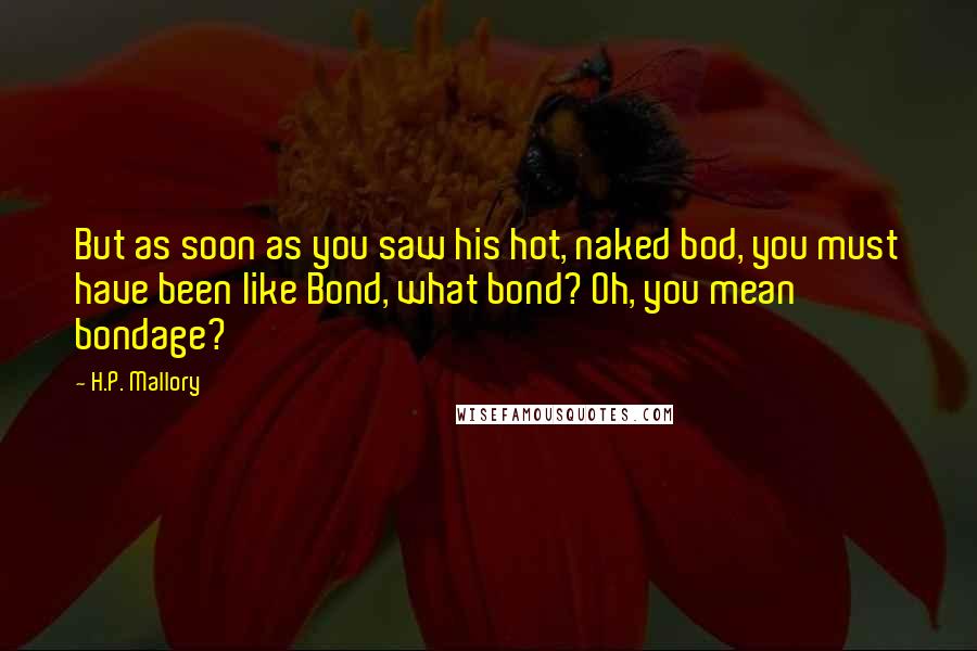 H.P. Mallory Quotes: But as soon as you saw his hot, naked bod, you must have been like Bond, what bond? Oh, you mean bondage?