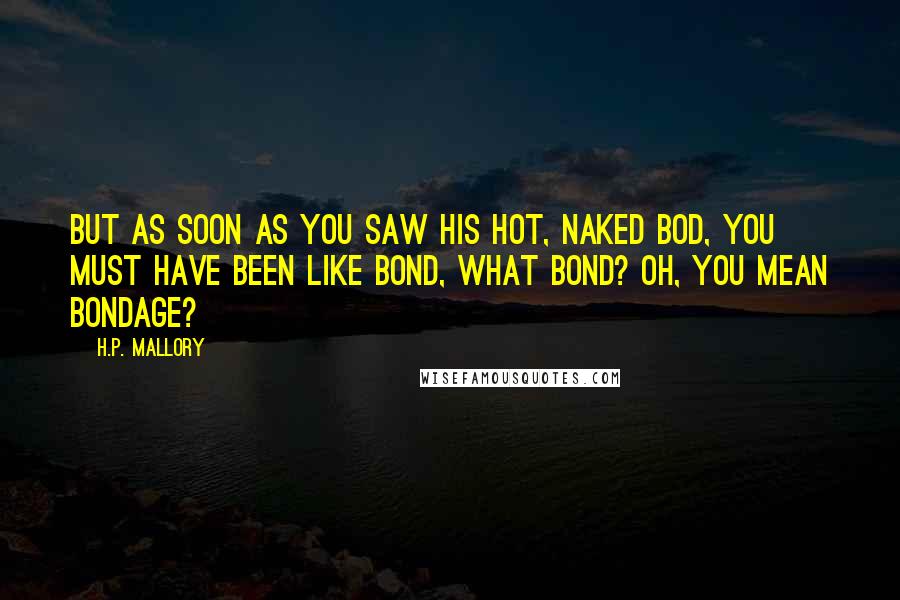 H.P. Mallory Quotes: But as soon as you saw his hot, naked bod, you must have been like Bond, what bond? Oh, you mean bondage?