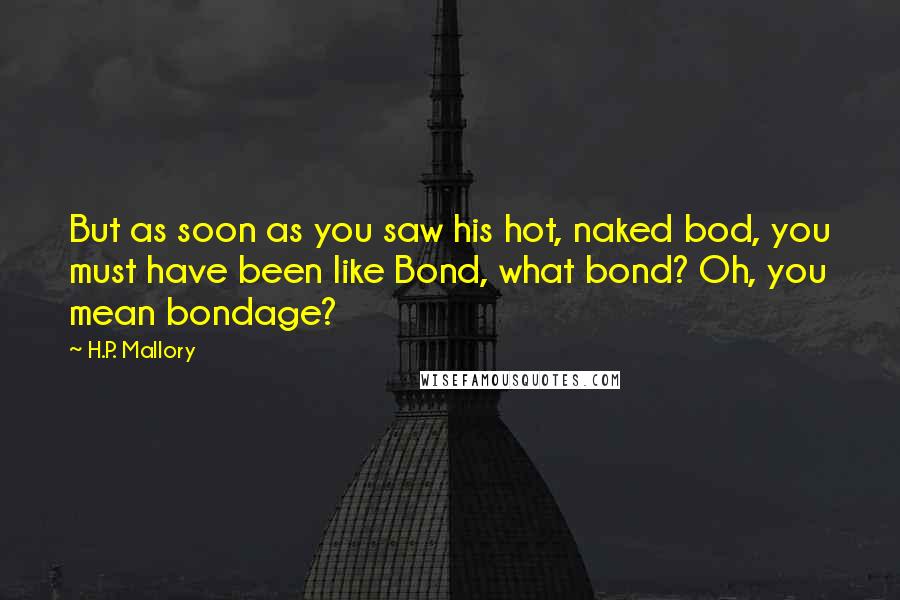 H.P. Mallory Quotes: But as soon as you saw his hot, naked bod, you must have been like Bond, what bond? Oh, you mean bondage?