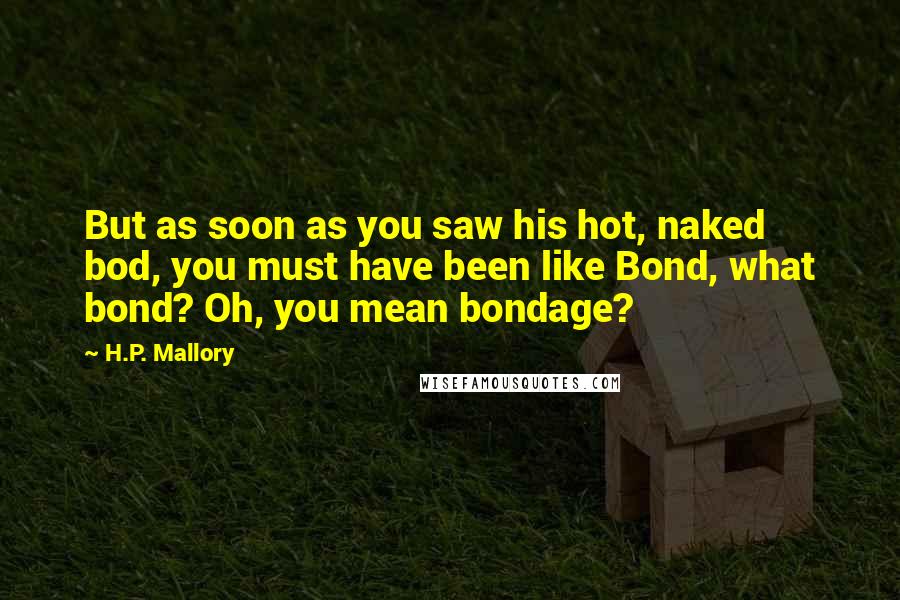 H.P. Mallory Quotes: But as soon as you saw his hot, naked bod, you must have been like Bond, what bond? Oh, you mean bondage?