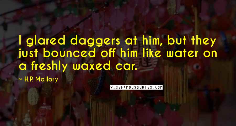 H.P. Mallory Quotes: I glared daggers at him, but they just bounced off him like water on a freshly waxed car.
