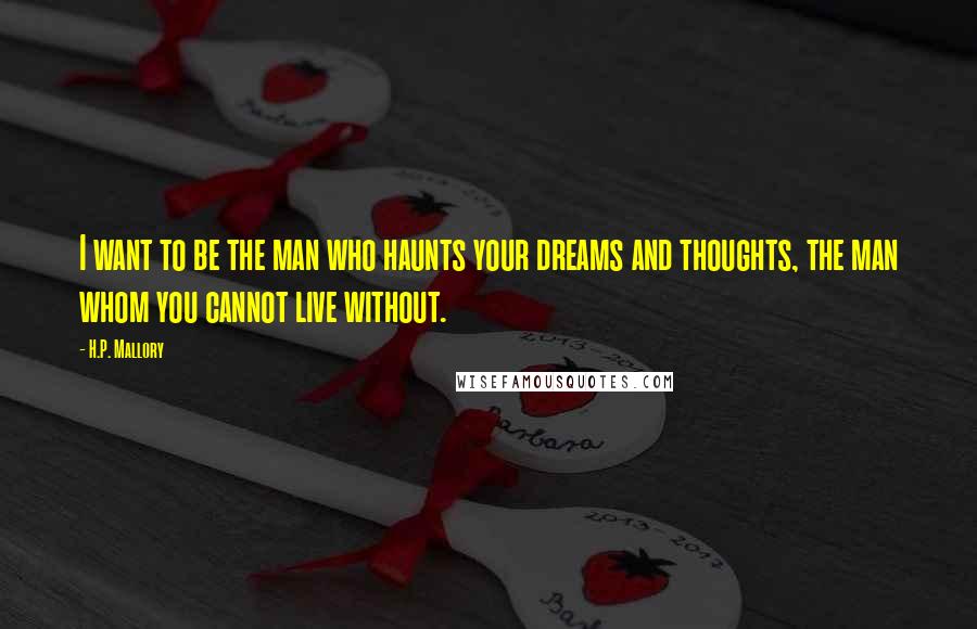 H.P. Mallory Quotes: I want to be the man who haunts your dreams and thoughts, the man whom you cannot live without.