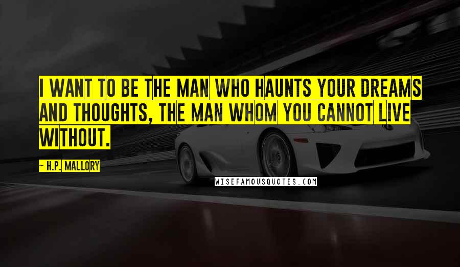 H.P. Mallory Quotes: I want to be the man who haunts your dreams and thoughts, the man whom you cannot live without.