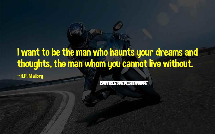 H.P. Mallory Quotes: I want to be the man who haunts your dreams and thoughts, the man whom you cannot live without.