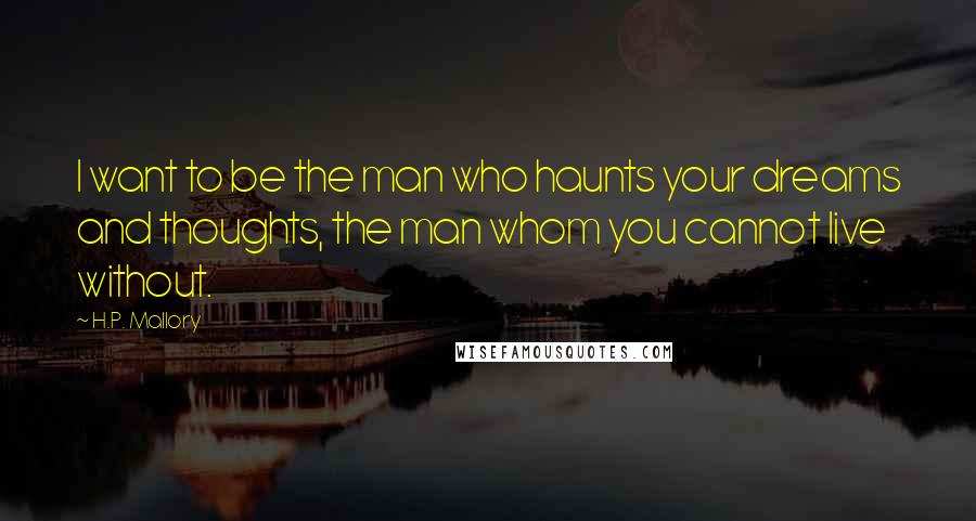 H.P. Mallory Quotes: I want to be the man who haunts your dreams and thoughts, the man whom you cannot live without.