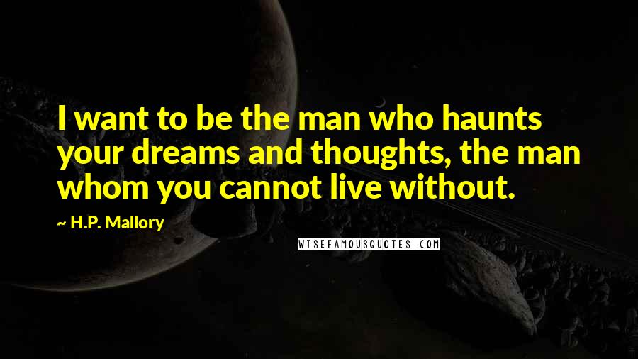 H.P. Mallory Quotes: I want to be the man who haunts your dreams and thoughts, the man whom you cannot live without.