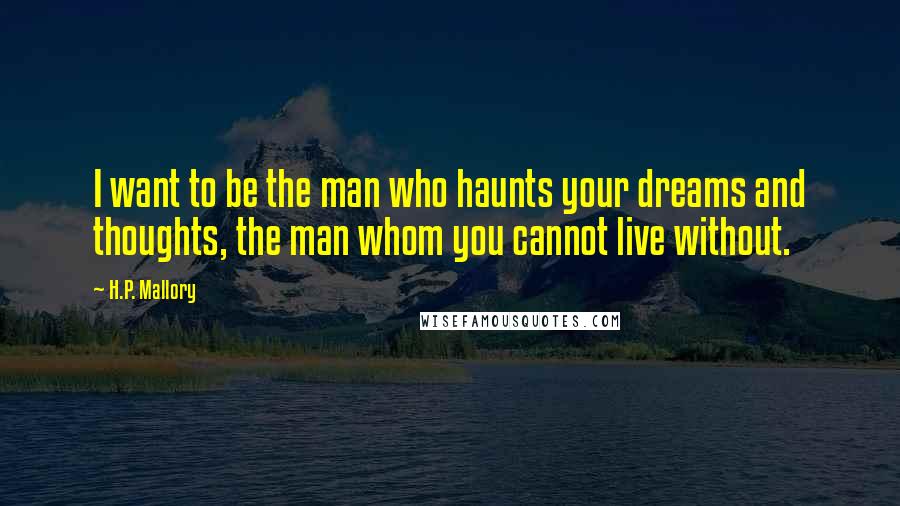 H.P. Mallory Quotes: I want to be the man who haunts your dreams and thoughts, the man whom you cannot live without.