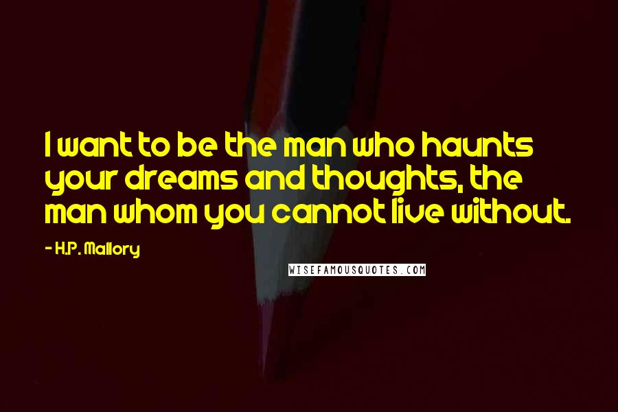 H.P. Mallory Quotes: I want to be the man who haunts your dreams and thoughts, the man whom you cannot live without.