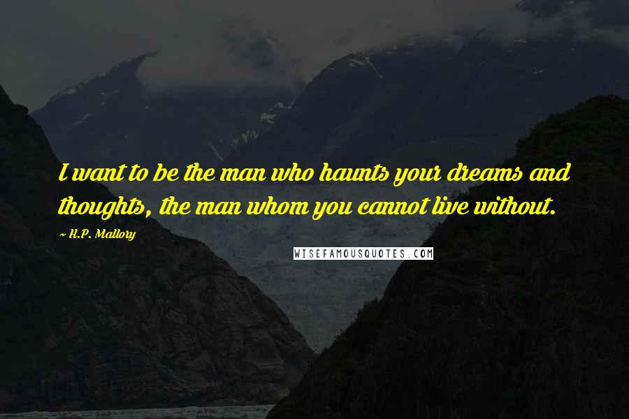 H.P. Mallory Quotes: I want to be the man who haunts your dreams and thoughts, the man whom you cannot live without.