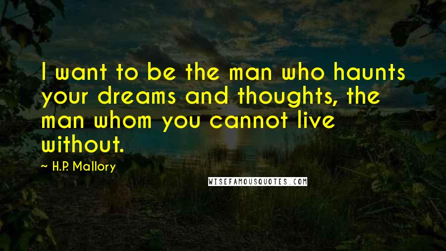 H.P. Mallory Quotes: I want to be the man who haunts your dreams and thoughts, the man whom you cannot live without.