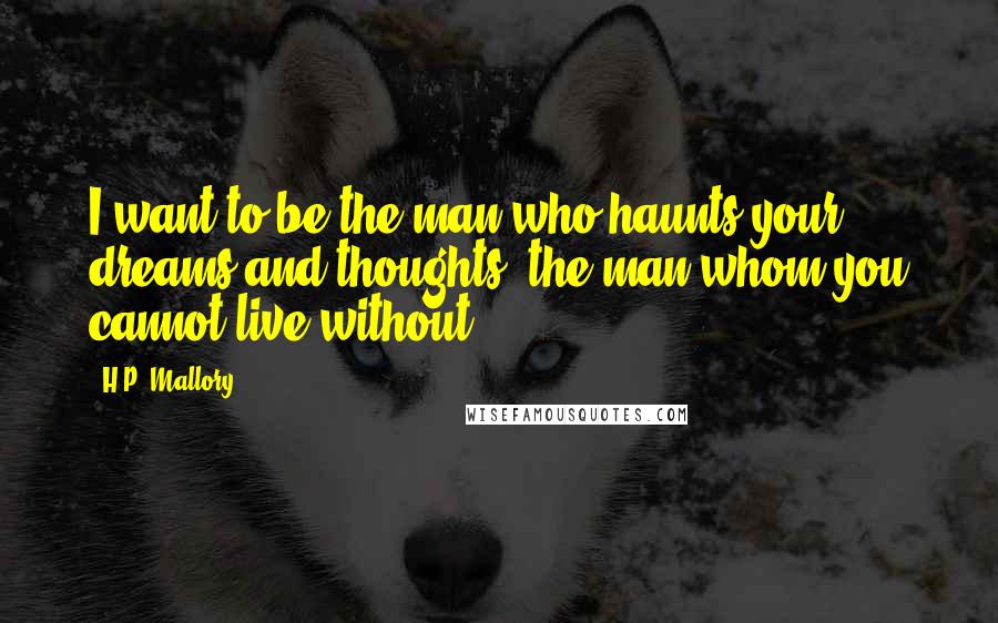 H.P. Mallory Quotes: I want to be the man who haunts your dreams and thoughts, the man whom you cannot live without.