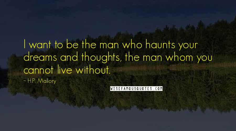 H.P. Mallory Quotes: I want to be the man who haunts your dreams and thoughts, the man whom you cannot live without.