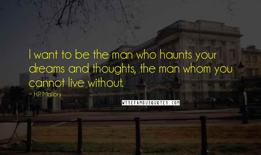 H.P. Mallory Quotes: I want to be the man who haunts your dreams and thoughts, the man whom you cannot live without.