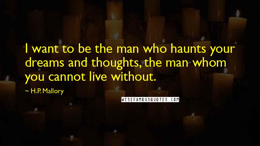 H.P. Mallory Quotes: I want to be the man who haunts your dreams and thoughts, the man whom you cannot live without.