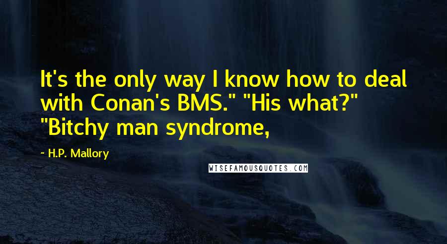 H.P. Mallory Quotes: It's the only way I know how to deal with Conan's BMS." "His what?" "Bitchy man syndrome,