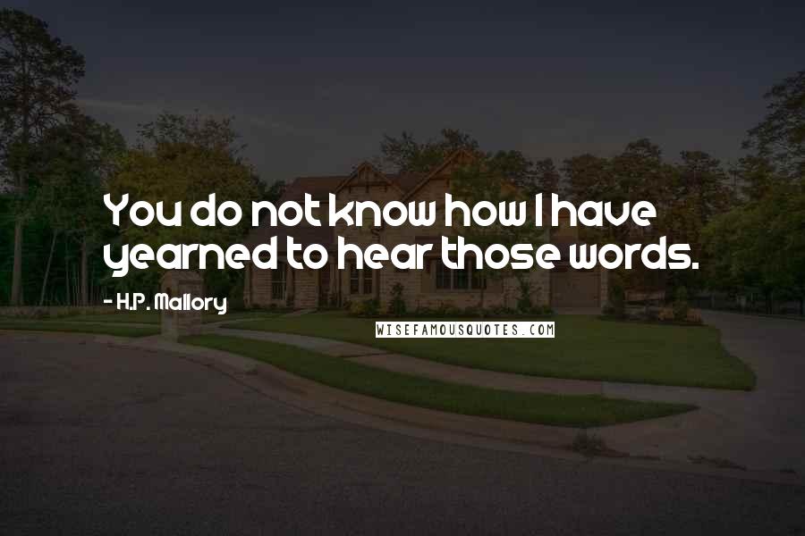 H.P. Mallory Quotes: You do not know how I have yearned to hear those words.