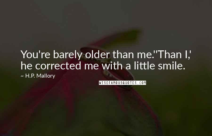 H.P. Mallory Quotes: You're barely older than me.''Than I,' he corrected me with a little smile.