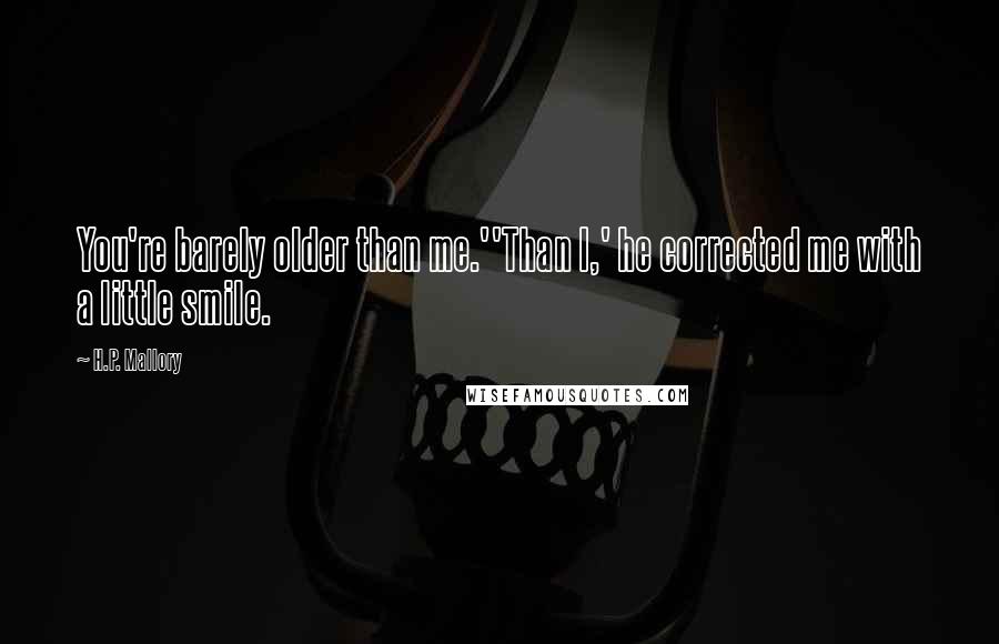 H.P. Mallory Quotes: You're barely older than me.''Than I,' he corrected me with a little smile.