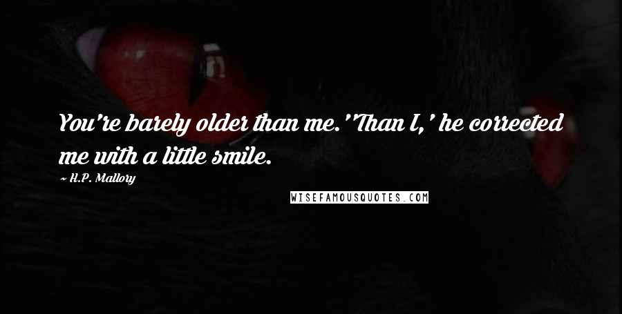 H.P. Mallory Quotes: You're barely older than me.''Than I,' he corrected me with a little smile.