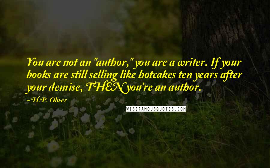 H.P. Oliver Quotes: You are not an "author," you are a writer. If your books are still selling like hotcakes ten years after your demise, THEN you're an author.