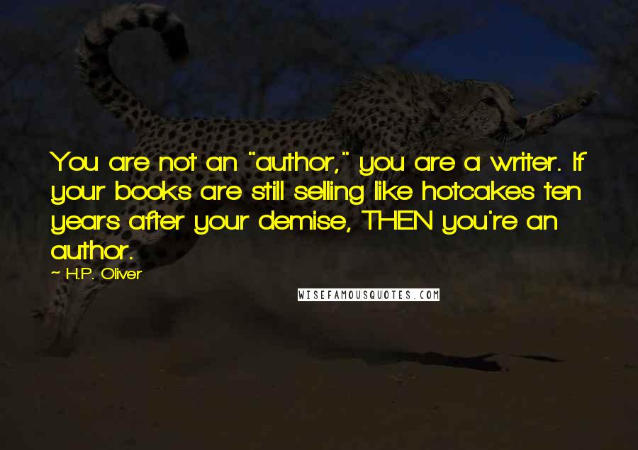 H.P. Oliver Quotes: You are not an "author," you are a writer. If your books are still selling like hotcakes ten years after your demise, THEN you're an author.