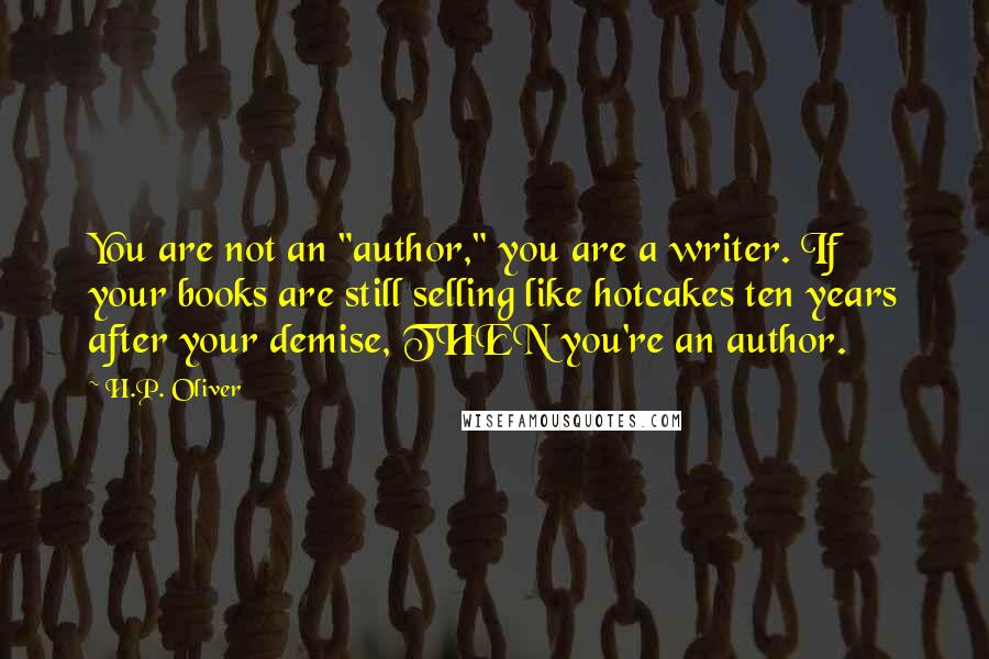 H.P. Oliver Quotes: You are not an "author," you are a writer. If your books are still selling like hotcakes ten years after your demise, THEN you're an author.
