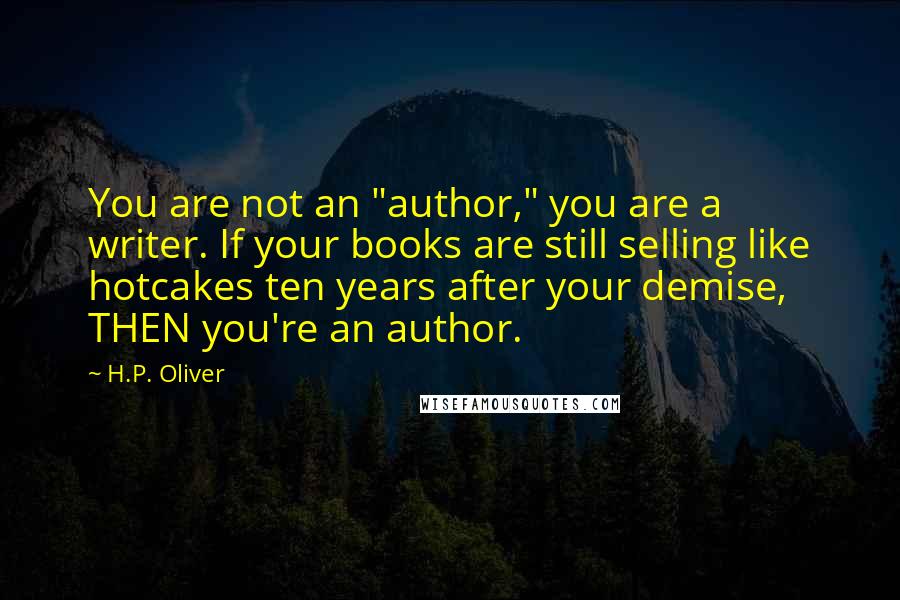 H.P. Oliver Quotes: You are not an "author," you are a writer. If your books are still selling like hotcakes ten years after your demise, THEN you're an author.
