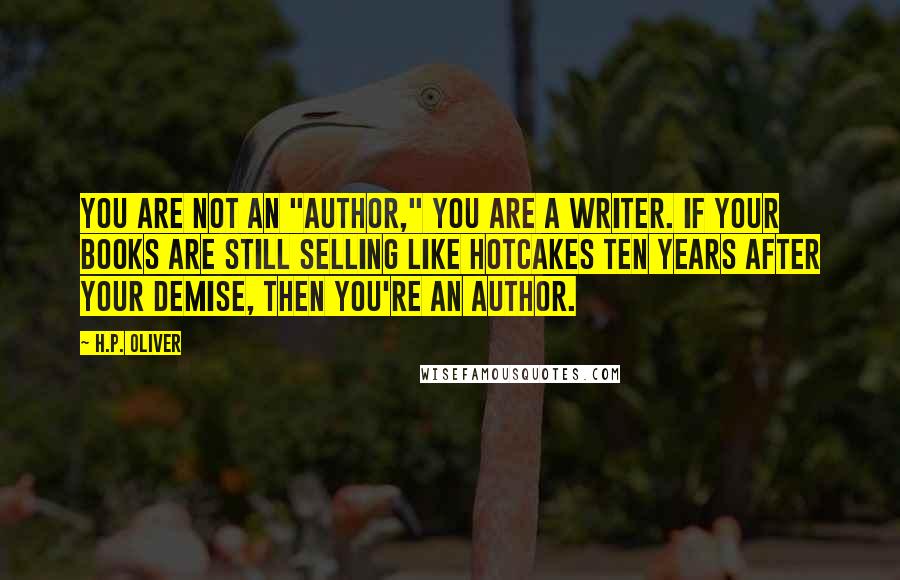 H.P. Oliver Quotes: You are not an "author," you are a writer. If your books are still selling like hotcakes ten years after your demise, THEN you're an author.